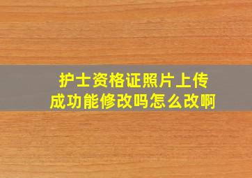 护士资格证照片上传成功能修改吗怎么改啊