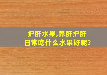 护肝水果,养肝护肝日常吃什么水果好呢?