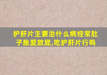 护肝片主要治什么病经常肚子胀爱放屁,吃护肝片行吗