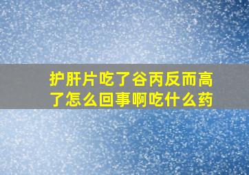 护肝片吃了谷丙反而高了怎么回事啊吃什么药