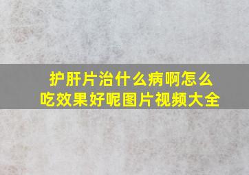 护肝片治什么病啊怎么吃效果好呢图片视频大全