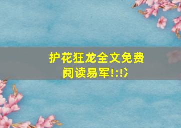 护花狂龙全文免费阅读易军!:!冫