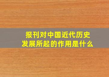 报刊对中国近代历史发展所起的作用是什么