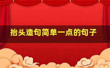 抬头造句简单一点的句子