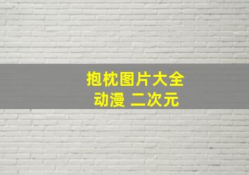 抱枕图片大全 动漫 二次元