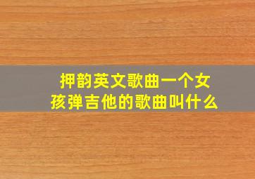 押韵英文歌曲一个女孩弹吉他的歌曲叫什么