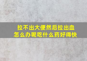 拉不出大便然后拉出血怎么办呢吃什么药好得快