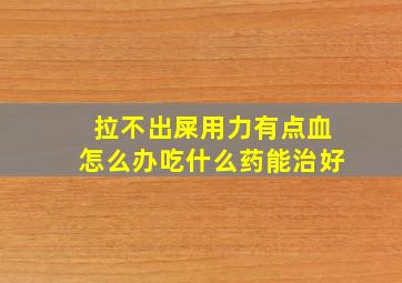 拉不出屎用力有点血怎么办吃什么药能治好