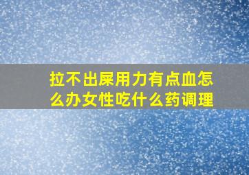 拉不出屎用力有点血怎么办女性吃什么药调理