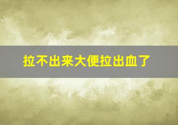 拉不出来大便拉出血了