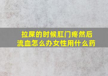 拉屎的时候肛门疼然后流血怎么办女性用什么药