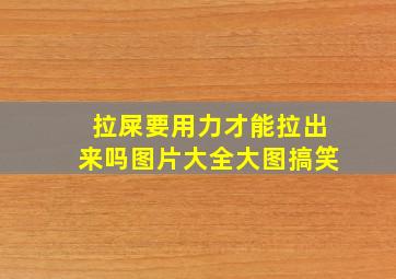 拉屎要用力才能拉出来吗图片大全大图搞笑