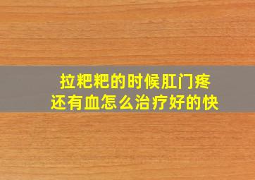 拉粑粑的时候肛门疼还有血怎么治疗好的快