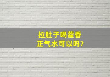 拉肚子喝藿香正气水可以吗?