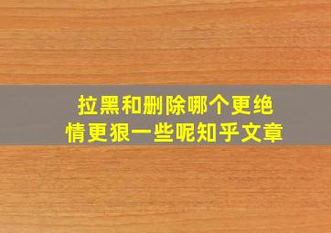 拉黑和删除哪个更绝情更狠一些呢知乎文章