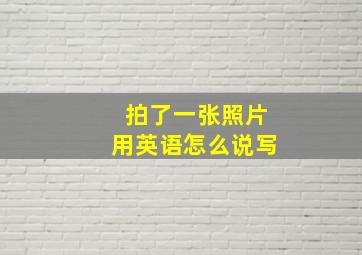 拍了一张照片用英语怎么说写