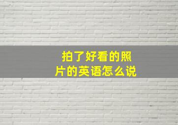 拍了好看的照片的英语怎么说