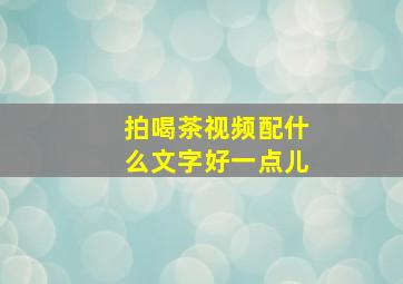 拍喝茶视频配什么文字好一点儿