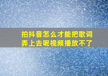 拍抖音怎么才能把歌词弄上去呢视频播放不了