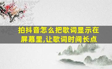 拍抖音怎么把歌词显示在屏幕里,让歌词时间长点