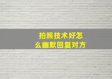 拍照技术好怎么幽默回复对方