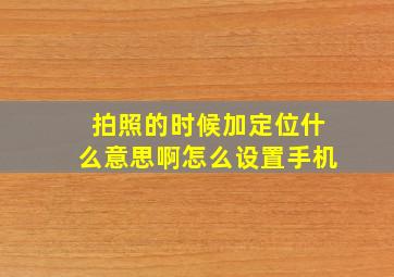 拍照的时候加定位什么意思啊怎么设置手机