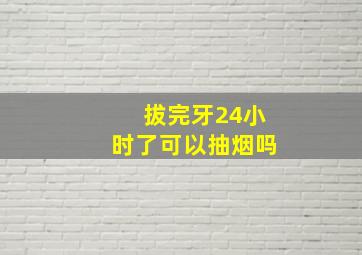 拔完牙24小时了可以抽烟吗