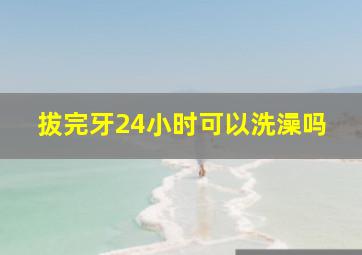 拔完牙24小时可以洗澡吗