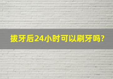 拔牙后24小时可以刷牙吗?