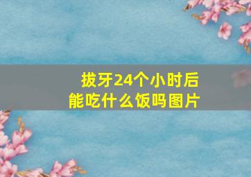 拔牙24个小时后能吃什么饭吗图片