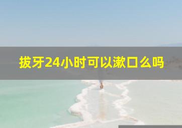 拔牙24小时可以漱口么吗