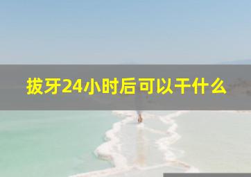 拔牙24小时后可以干什么