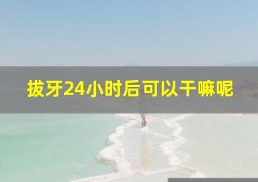 拔牙24小时后可以干嘛呢