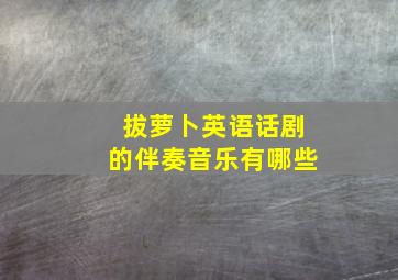 拔萝卜英语话剧的伴奏音乐有哪些