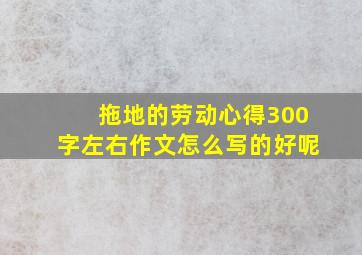 拖地的劳动心得300字左右作文怎么写的好呢