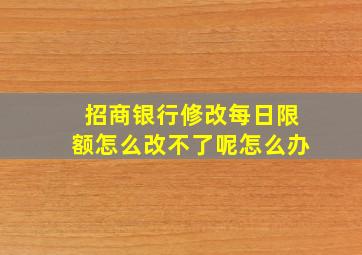 招商银行修改每日限额怎么改不了呢怎么办