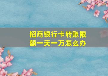 招商银行卡转账限额一天一万怎么办