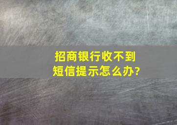 招商银行收不到短信提示怎么办?