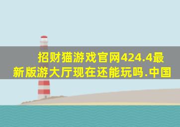 招财猫游戏官网424.4最新版游大厅现在还能玩吗.中国