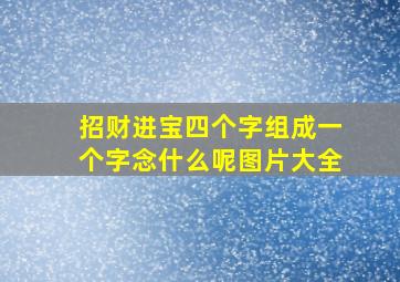 招财进宝四个字组成一个字念什么呢图片大全