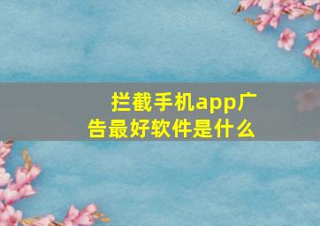 拦截手机app广告最好软件是什么