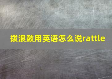 拨浪鼓用英语怎么说rattle