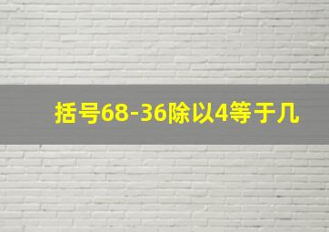 括号68-36除以4等于几