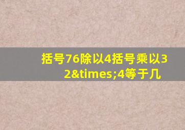 括号76除以4括号乘以32×4等于几