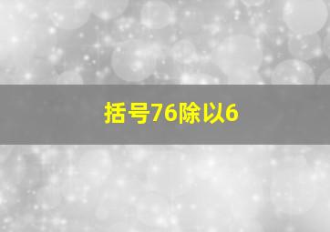 括号76除以6