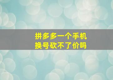 拼多多一个手机换号砍不了价吗