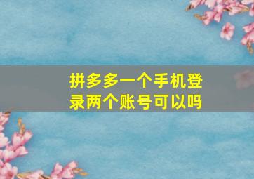 拼多多一个手机登录两个账号可以吗