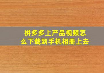 拼多多上产品视频怎么下载到手机相册上去