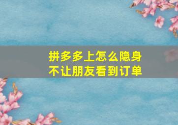 拼多多上怎么隐身不让朋友看到订单