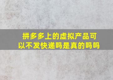 拼多多上的虚拟产品可以不发快递吗是真的吗吗